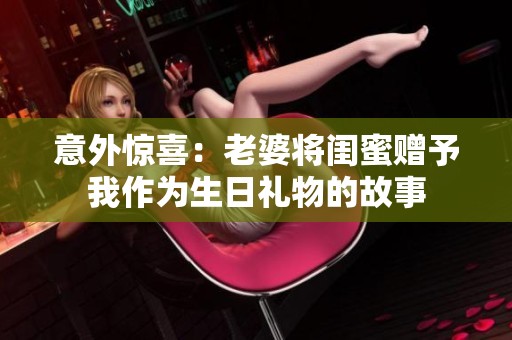 意外惊喜：老婆将闺蜜赠予我作为生日礼物的故事