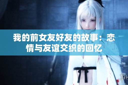 我的前女友好友的故事：恋情与友谊交织的回忆