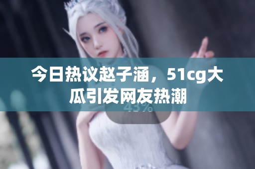 今日热议赵子涵，51cg大瓜引发网友热潮