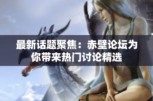 最新话题聚焦：赤壁论坛为你带来热门讨论精选