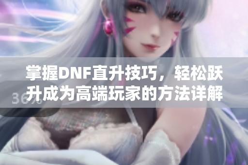 掌握DNF直升技巧，轻松跃升成为高端玩家的方法详解