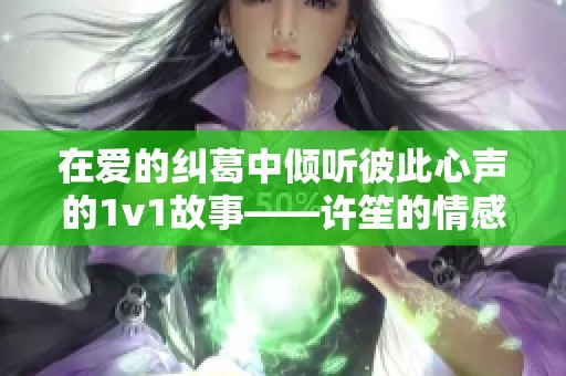 在爱的纠葛中倾听彼此心声的1v1故事——许笙的情感探索