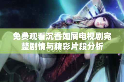 免费观看沉香如屑电视剧完整剧情与精彩片段分析