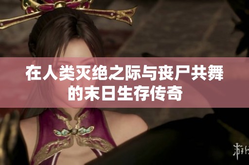 在人类灭绝之际与丧尸共舞的末日生存传奇