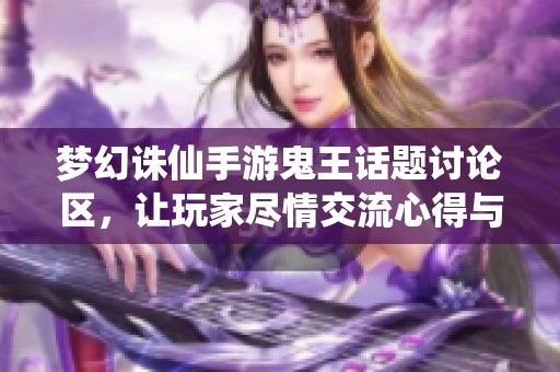梦幻诛仙手游鬼王话题讨论区，让玩家尽情交流心得与经验