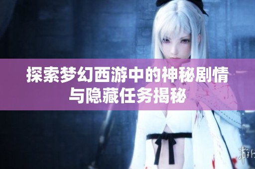 探索梦幻西游中的神秘剧情与隐藏任务揭秘