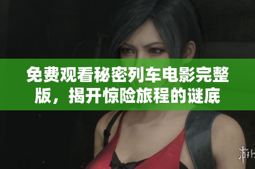 免费观看秘密列车电影完整版，揭开惊险旅程的谜底