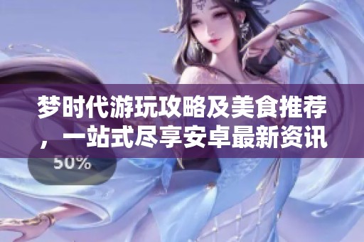 梦时代游玩攻略及美食推荐，一站式尽享安卓最新资讯