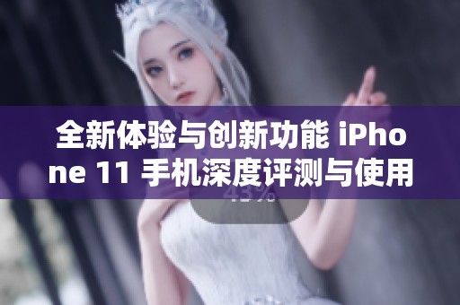 全新体验与创新功能 iPhone 11 手机深度评测与使用心得