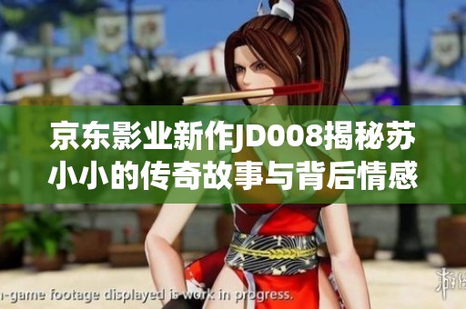 京东影业新作JD008揭秘苏小小的传奇故事与背后情感