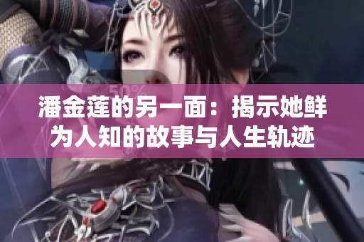 潘金莲的另一面：揭示她鲜为人知的故事与人生轨迹