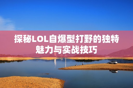 探秘LOL自爆型打野的独特魅力与实战技巧