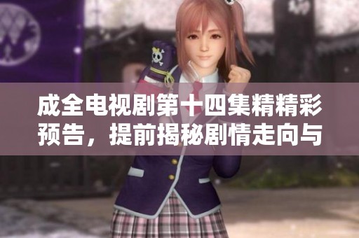 成全电视剧第十四集精精彩预告，提前揭秘剧情走向与角色冲突