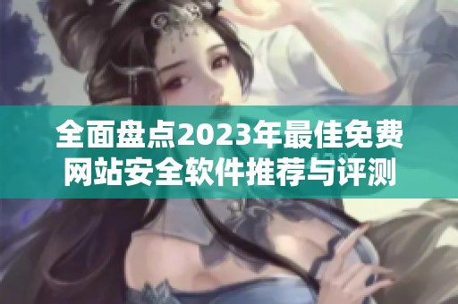 全面盘点2023年最佳免费网站安全软件推荐与评测