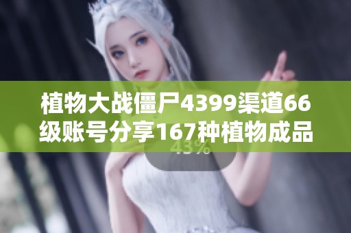 植物大战僵尸4399渠道66级账号分享167种植物成品详解
