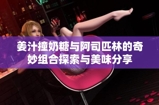 姜汁撞奶糖与阿司匹林的奇妙组合探索与美味分享