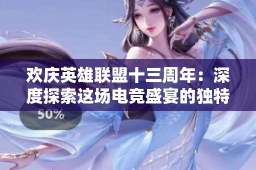 欢庆英雄联盟十三周年：深度探索这场电竞盛宴的独特魅力