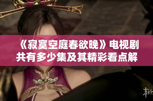 《寂寞空庭春欲晚》电视剧共有多少集及其精彩看点解析
