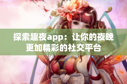 探索趣夜app：让你的夜晚更加精彩的社交平台