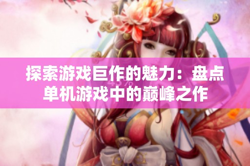 探索游戏巨作的魅力：盘点单机游戏中的巅峰之作