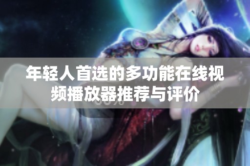 年轻人首选的多功能在线视频播放器推荐与评价
