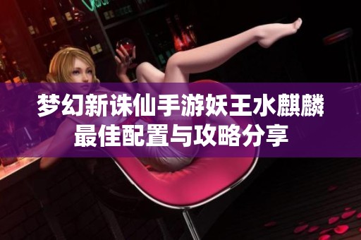 梦幻新诛仙手游妖王水麒麟最佳配置与攻略分享