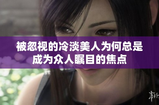 被忽视的冷淡美人为何总是成为众人瞩目的焦点