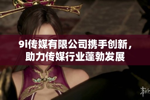 9i传媒有限公司携手创新，助力传媒行业蓬勃发展