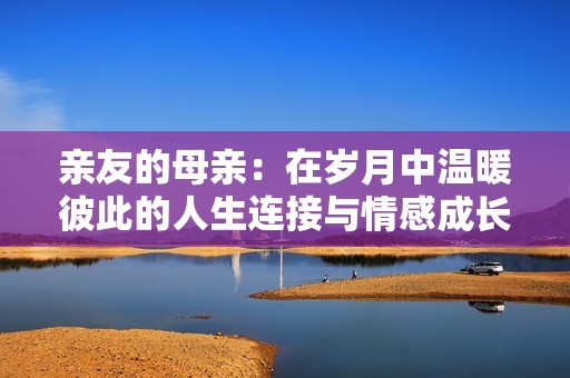亲友的母亲：在岁月中温暖彼此的人生连接与情感成长