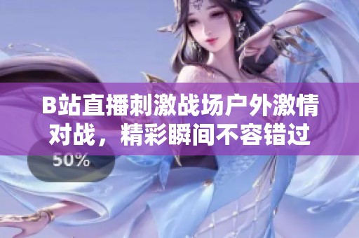 B站直播刺激战场户外激情对战，精彩瞬间不容错过