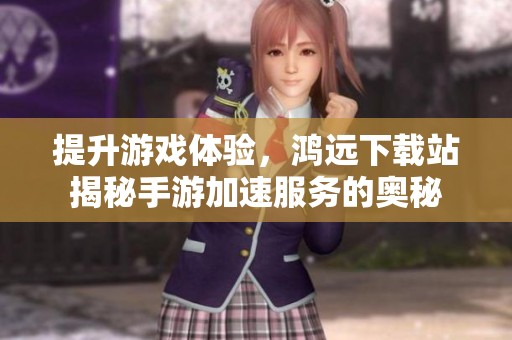提升游戏体验，鸿远下载站揭秘手游加速服务的奥秘