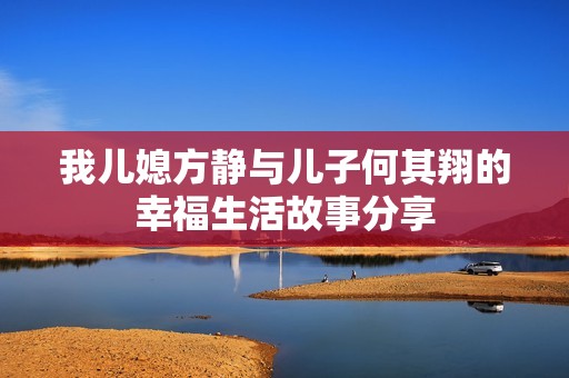 我儿媳方静与儿子何其翔的幸福生活故事分享