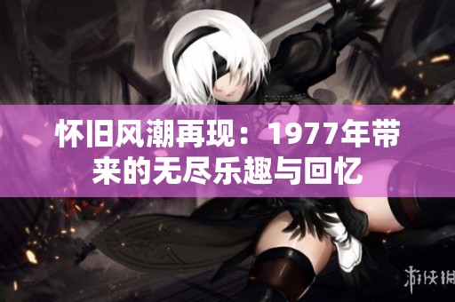 怀旧风潮再现：1977年带来的无尽乐趣与回忆