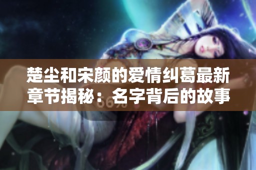 楚尘和宋颜的爱情纠葛最新章节揭秘：名字背后的故事与情感交织