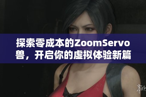探索零成本的ZoomServo兽，开启你的虚拟体验新篇章