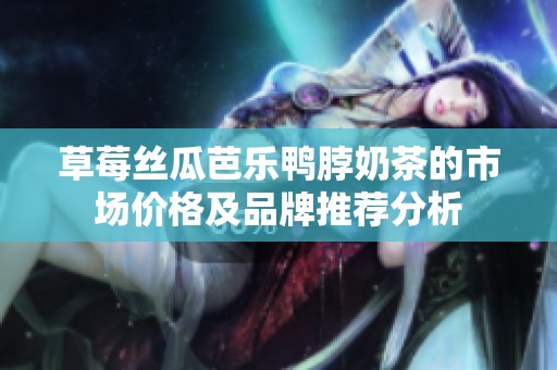 草莓丝瓜芭乐鸭脖奶茶的市场价格及品牌推荐分析