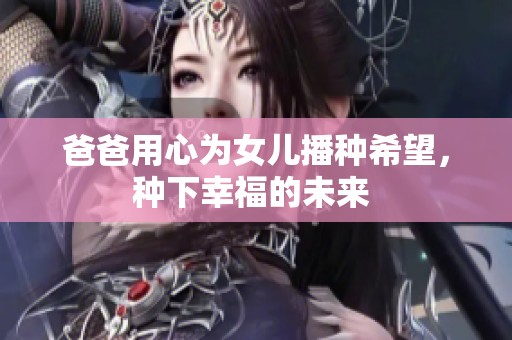 爸爸用心为女儿播种希望，种下幸福的未来 