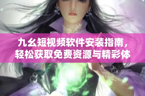 九幺短视频软件安装指南，轻松获取免费资源与精彩体验