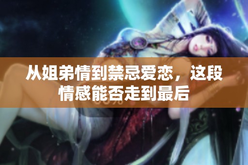 从姐弟情到禁忌爱恋，这段情感能否走到最后