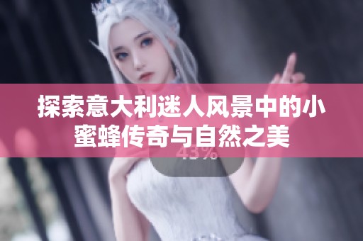 探索意大利迷人风景中的小蜜蜂传奇与自然之美
