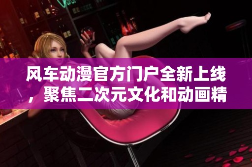 风车动漫官方门户全新上线，聚焦二次元文化和动画精彩世界