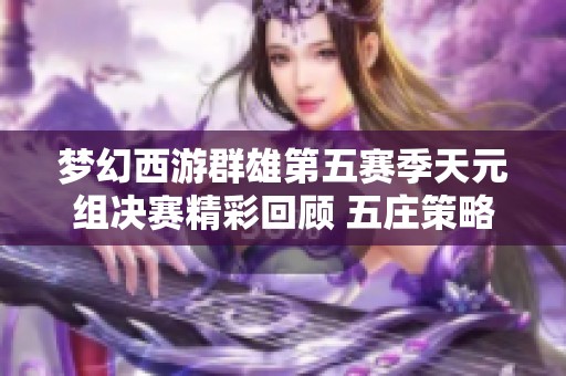 梦幻西游群雄第五赛季天元组决赛精彩回顾 五庄策略制胜 竞技对决激烈精彩
