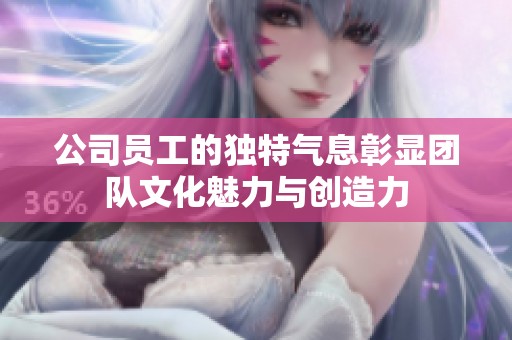 公司员工的独特气息彰显团队文化魅力与创造力