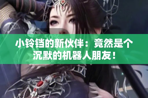 小铃铛的新伙伴：竟然是个沉默的机器人朋友！