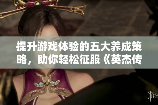 提升游戏体验的五大养成策略，助你轻松征服《英杰传-1》