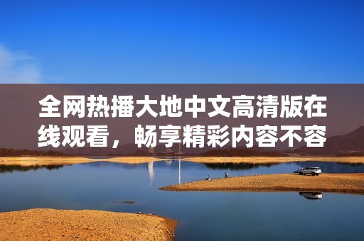 全网热播大地中文高清版在线观看，畅享精彩内容不容错过