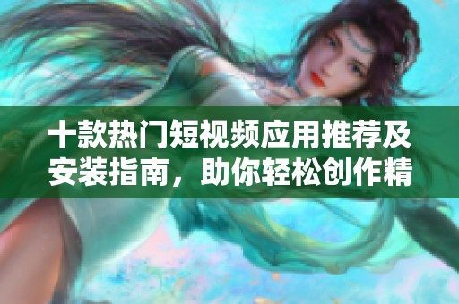 十款热门短视频应用推荐及安装指南，助你轻松创作精彩内容