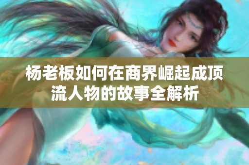杨老板如何在商界崛起成顶流人物的故事全解析