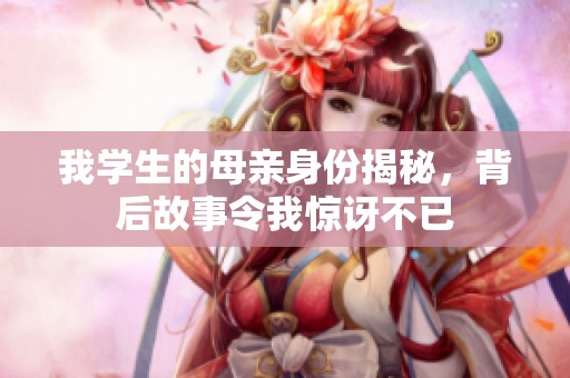 我学生的母亲身份揭秘，背后故事令我惊讶不已