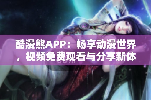 酷漫熊APP：畅享动漫世界，视频免费观看与分享新体验